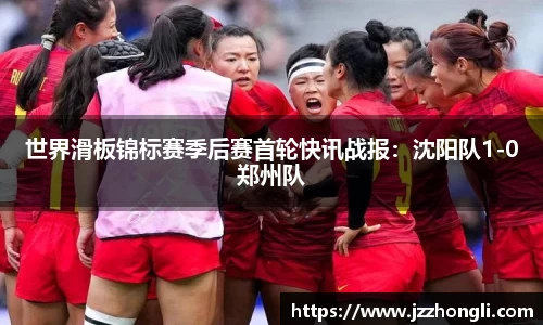 世界滑板锦标赛季后赛首轮快讯战报：沈阳队1-0郑州队