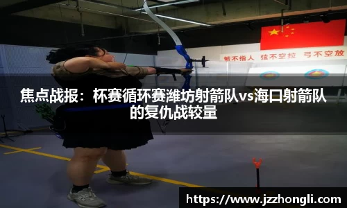 焦点战报：杯赛循环赛潍坊射箭队vs海口射箭队的复仇战较量