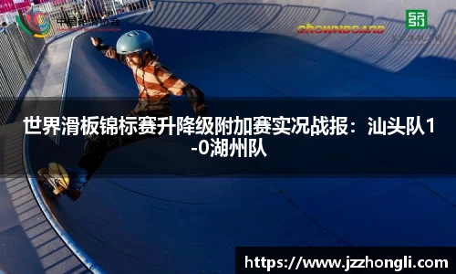 世界滑板锦标赛升降级附加赛实况战报：汕头队1-0湖州队