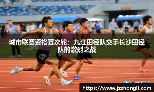 城市联赛资格赛次轮：九江田径队交手长沙田径队的激烈之战