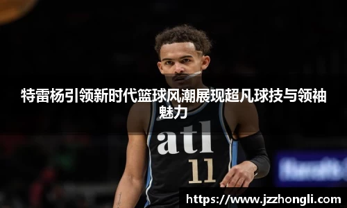 特雷杨引领新时代篮球风潮展现超凡球技与领袖魅力